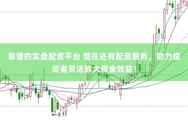 靠谱的实盘配资平台 现在还有配资服务，助力投资者灵活放大资金效益！