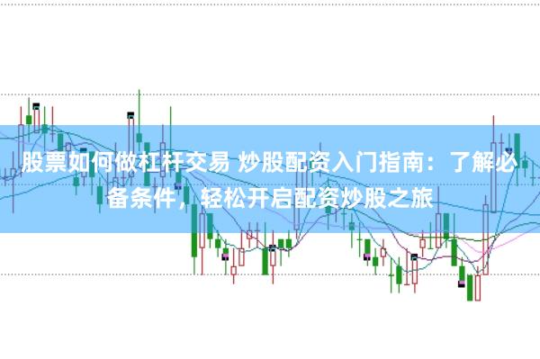 股票如何做杠杆交易 炒股配资入门指南：了解必备条件，轻松开启配资炒股之旅