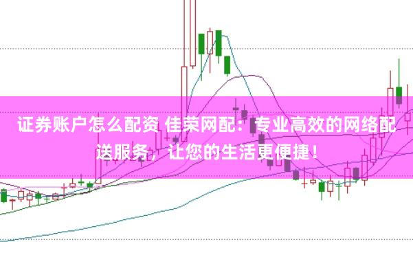 证券账户怎么配资 佳荣网配：专业高效的网络配送服务，让您的生活更便捷！