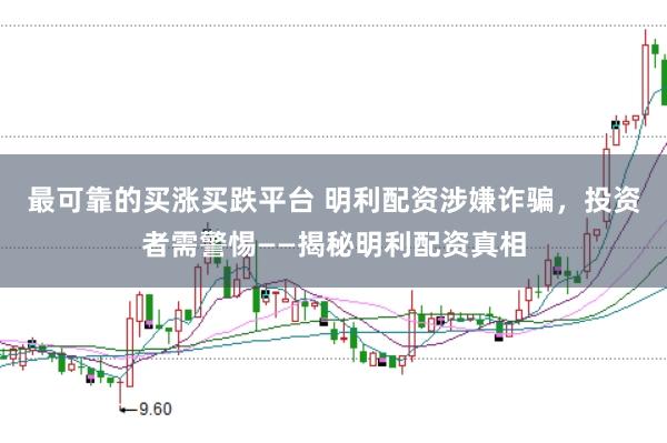 最可靠的买涨买跌平台 明利配资涉嫌诈骗，投资者需警惕——揭秘明利配资真相
