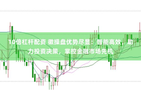 10倍杠杆配资 徽操盘优势尽显：智能高效，助力投资决策，掌控金融市场先机