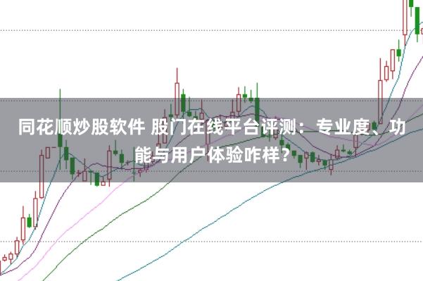同花顺炒股软件 股门在线平台评测：专业度、功能与用户体验咋样？