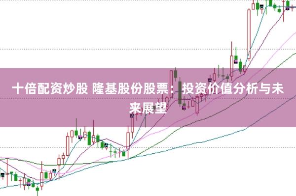 十倍配资炒股 隆基股份股票：投资价值分析与未来展望