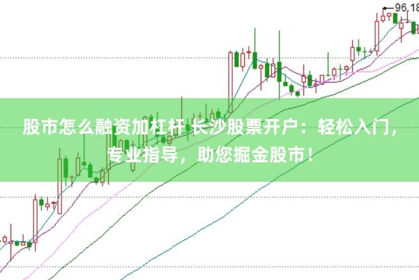 股市怎么融资加杠杆 长沙股票开户：轻松入门，专业指导，助您掘金股市！