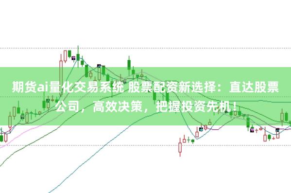 期货ai量化交易系统 股票配资新选择：直达股票公司，高效决策，把握投资先机！