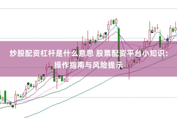 炒股配资杠杆是什么意思 股票配资平台小知识：操作指南与风险提示