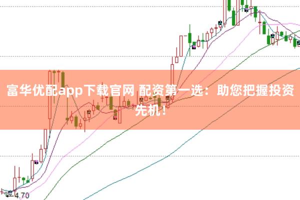 富华优配app下载官网 配资第一选：助您把握投资先机！