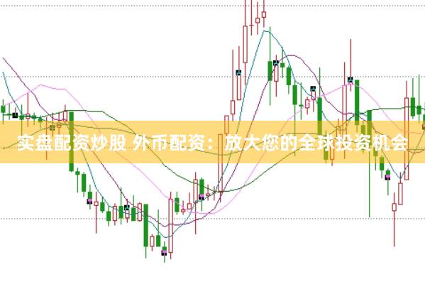 实盘配资炒股 外币配资：放大您的全球投资机会