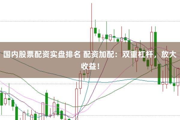 国内股票配资实盘排名 配资加配：双重杠杆，放大收益！