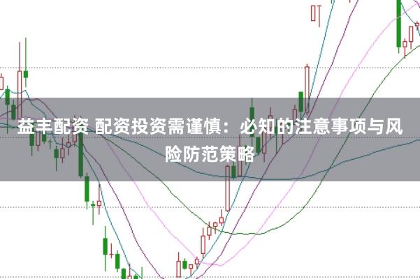 益丰配资 配资投资需谨慎：必知的注意事项与风险防范策略