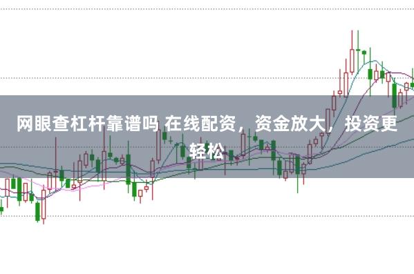 网眼查杠杆靠谱吗 在线配资，资金放大，投资更轻松