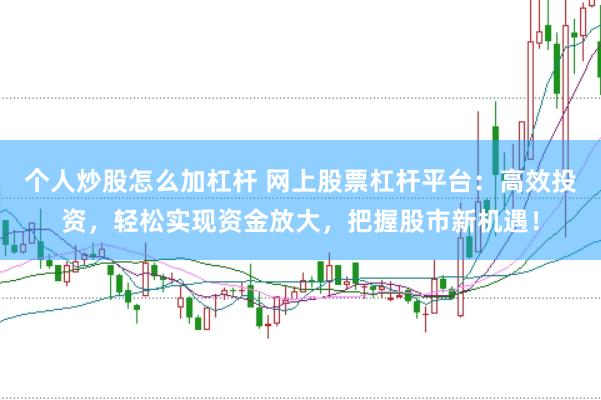 个人炒股怎么加杠杆 网上股票杠杆平台：高效投资，轻松实现资金放大，把握股市新机遇！