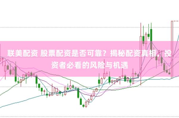 联美配资 股票配资是否可靠？揭秘配资真相，投资者必看的风险与机遇