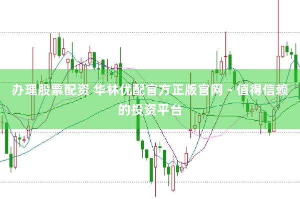 办理股票配资 华林优配官方正版官网 - 值得信赖的投资平台