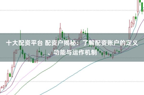十大配资平台 配资户揭秘：了解配资账户的定义、功能与运作机制