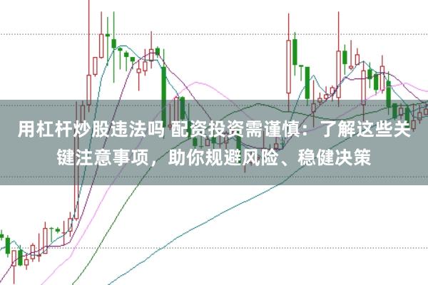 用杠杆炒股违法吗 配资投资需谨慎：了解这些关键注意事项，助你规避风险、稳健决策