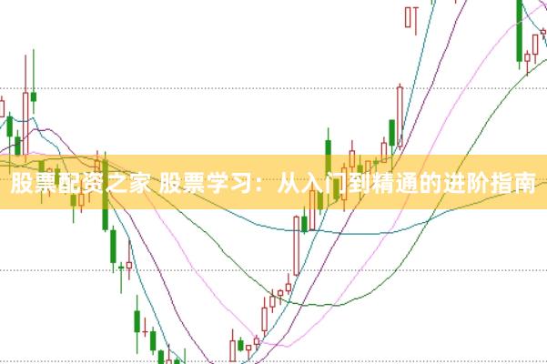 股票配资之家 股票学习：从入门到精通的进阶指南