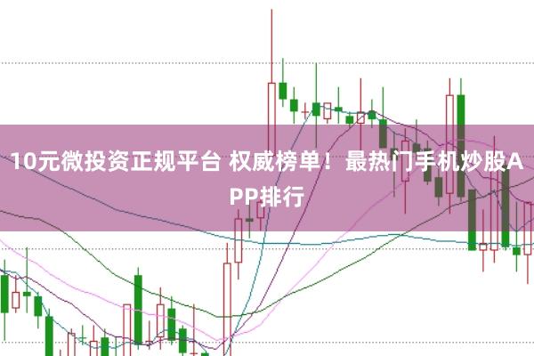 10元微投资正规平台 权威榜单！最热门手机炒股APP排行