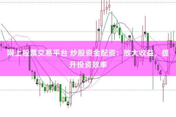 网上股票交易平台 炒股资金配资：放大收益，提升投资效率