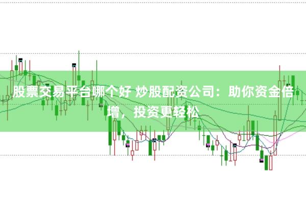 股票交易平台哪个好 炒股配资公司：助你资金倍增，投资更轻松