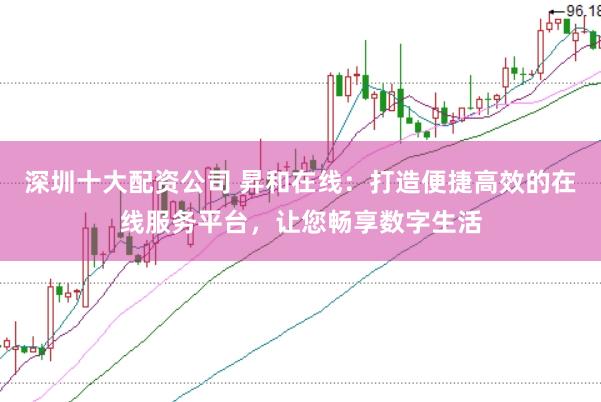深圳十大配资公司 昇和在线：打造便捷高效的在线服务平台，让您畅享数字生活