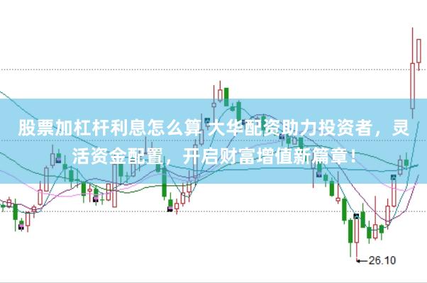 股票加杠杆利息怎么算 大华配资助力投资者，灵活资金配置，开启财富增值新篇章！