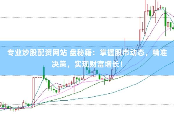 专业炒股配资网站 盘秘籍：掌握股市动态，精准决策，实现财富增长！
