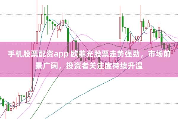 手机股票配资app 欧菲光股票走势强劲，市场前景广阔，投资者关注度持续升温