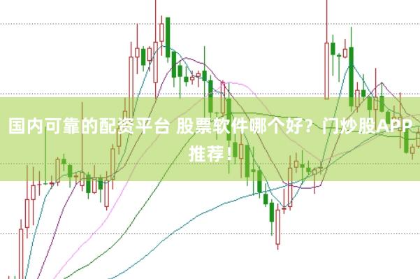 国内可靠的配资平台 股票软件哪个好？门炒股APP推荐！
