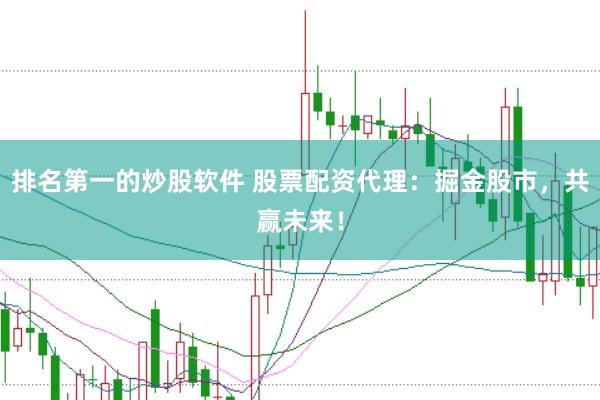 排名第一的炒股软件 股票配资代理：掘金股市，共赢未来！