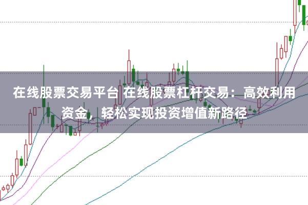 在线股票交易平台 在线股票杠杆交易：高效利用资金，轻松实现投资增值新路径