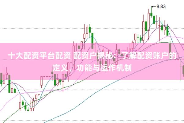 十大配资平台配资 配资户揭秘：了解配资账户的定义、功能与运作机制