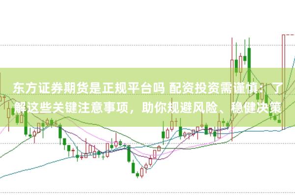 东方证券期货是正规平台吗 配资投资需谨慎：了解这些关键注意事项，助你规避风险、稳健决策