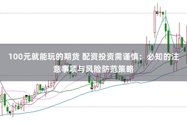 100元就能玩的期货 配资投资需谨慎：必知的注意事项与风险防范策略