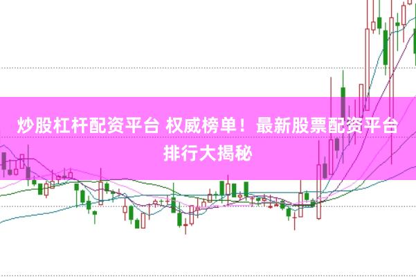 炒股杠杆配资平台 权威榜单！最新股票配资平台排行大揭秘