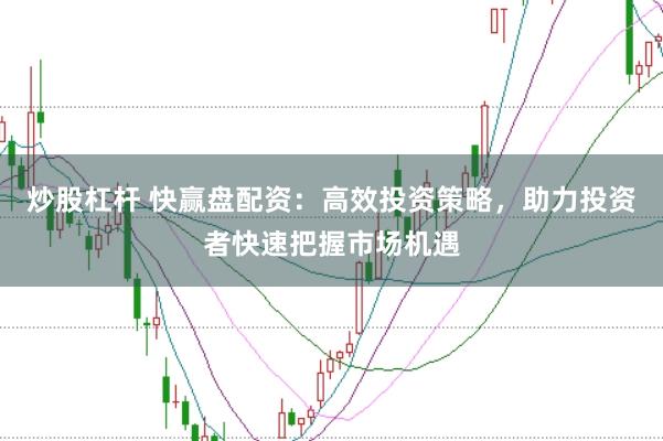 炒股杠杆 快赢盘配资：高效投资策略，助力投资者快速把握市场机遇