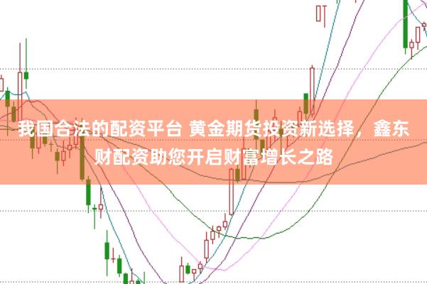 我国合法的配资平台 黄金期货投资新选择，鑫东财配资助您开启财富增长之路