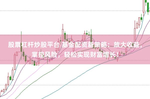股票杠杆炒股平台 基金配资新策略：放大收益，掌控风险，轻松实现财富增长！