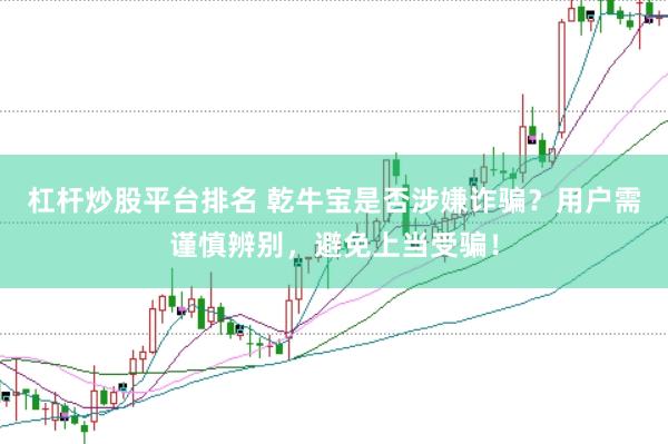 杠杆炒股平台排名 乾牛宝是否涉嫌诈骗？用户需谨慎辨别，避免上当受骗！