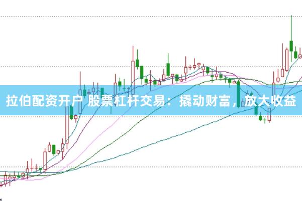 拉伯配资开户 股票杠杆交易：撬动财富，放大收益