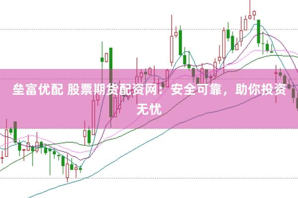 垒富优配 股票期货配资网：安全可靠，助你投资无忧