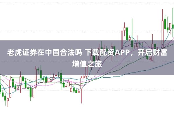 老虎证券在中国合法吗 下载配资APP，开启财富增值之旅