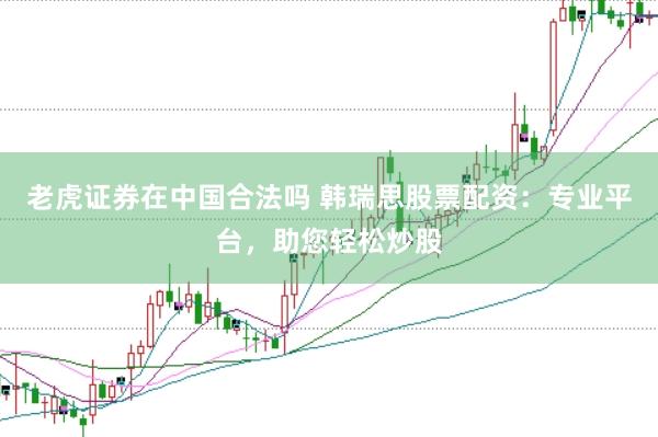 老虎证券在中国合法吗 韩瑞思股票配资：专业平台，助您轻松炒股