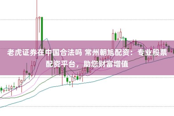 老虎证券在中国合法吗 常州朝旭配资：专业股票配资平台，助您财富增值