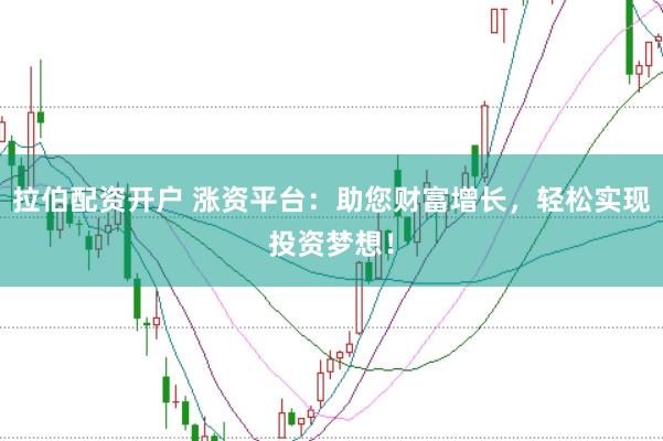 拉伯配资开户 涨资平台：助您财富增长，轻松实现投资梦想！