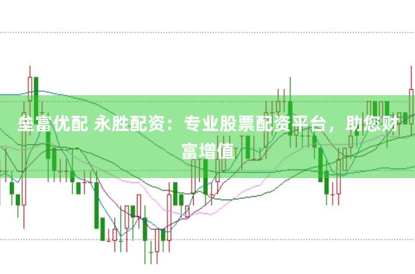 垒富优配 永胜配资：专业股票配资平台，助您财富增值