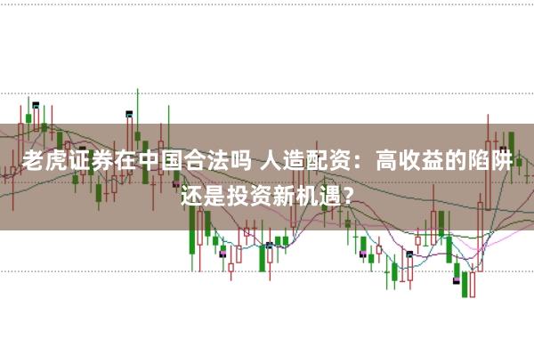 老虎证券在中国合法吗 人造配资：高收益的陷阱还是投资新机遇？