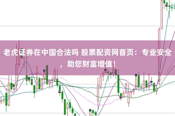 老虎证券在中国合法吗 股票配资网首页：专业安全，助您财富增值！