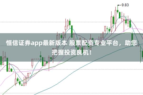 恒信证券app最新版本 股票配资专业平台，助您把握投资良机！