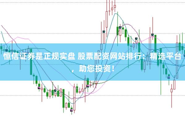 恒信证券是正规实盘 股票配资网站排行：精选平台，助您投资！